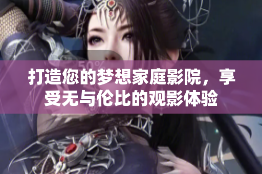 打造您的梦想家庭影院，享受无与伦比的观影体验