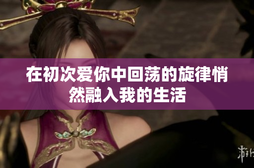 在初次爱你中回荡的旋律悄然融入我的生活