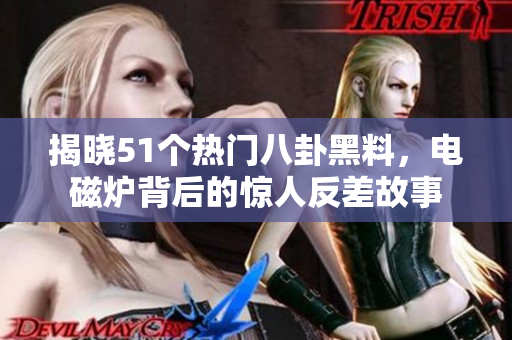 揭晓51个热门八卦黑料，电磁炉背后的惊人反差故事
