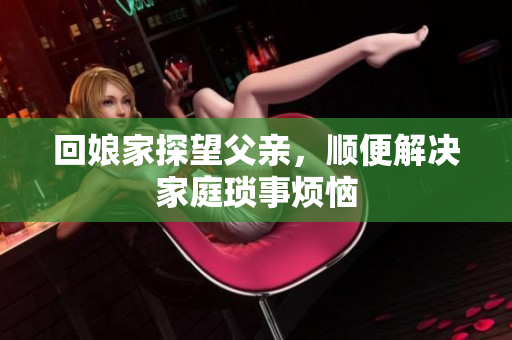 回娘家探望父亲，顺便解决家庭琐事烦恼