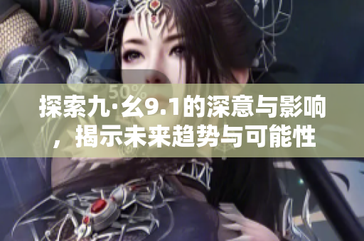 探索九·幺9.1的深意与影响，揭示未来趋势与可能性