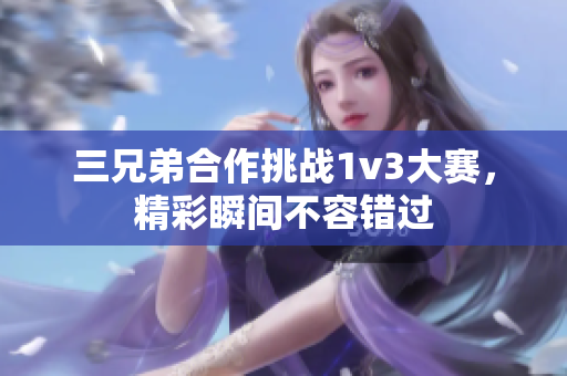 三兄弟合作挑战1v3大赛，精彩瞬间不容错过