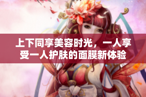 上下同享美容时光，一人享受一人护肤的面膜新体验