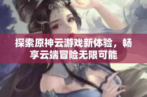 探索原神云游戏新体验，畅享云端冒险无限可能