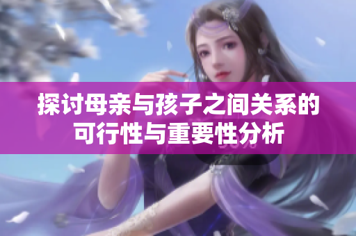 探讨母亲与孩子之间关系的可行性与重要性分析