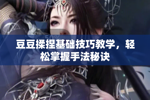 豆豆揉捏基础技巧教学，轻松掌握手法秘诀
