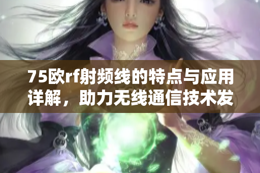 75欧rf射频线的特点与应用详解，助力无线通信技术发展