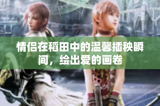 情侣在稻田中的温馨插秧瞬间，绘出爱的画卷