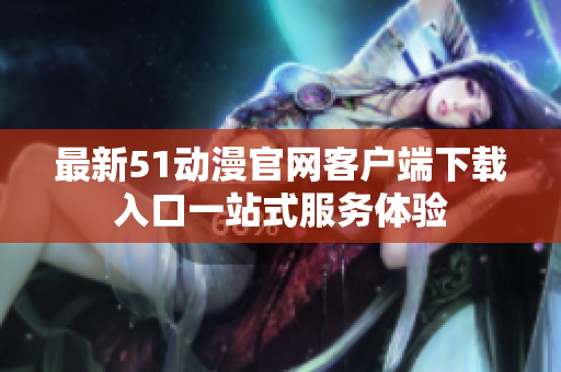 最新51动漫官网客户端下载入口一站式服务体验