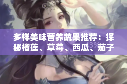 多样美味营养蔬果推荐：探秘榴莲、草莓、西瓜、茄子与黄瓜的魅力
