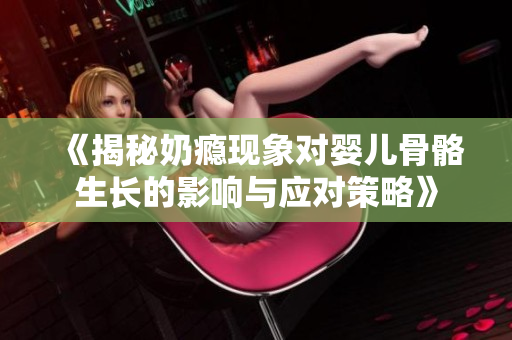 《揭秘奶瘾现象对婴儿骨骼生长的影响与应对策略》