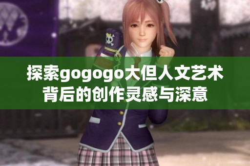 探索gogogo大但人文艺术背后的创作灵感与深意