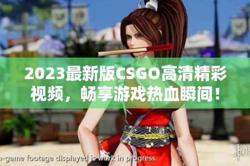 2023最新版CSGO高清精彩视频，畅享游戏热血瞬间！