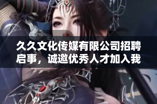 久久文化传媒有限公司招聘启事，诚邀优秀人才加入我们的团队