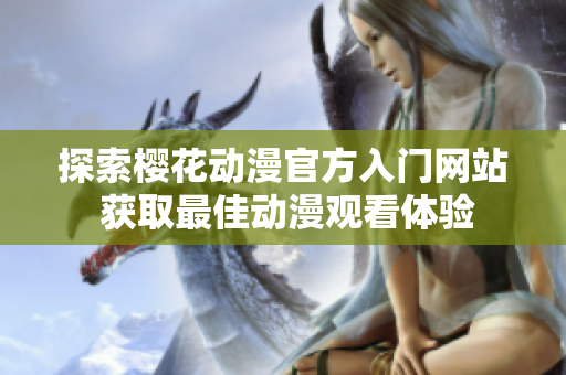 探索樱花动漫官方入门网站 获取最佳动漫观看体验