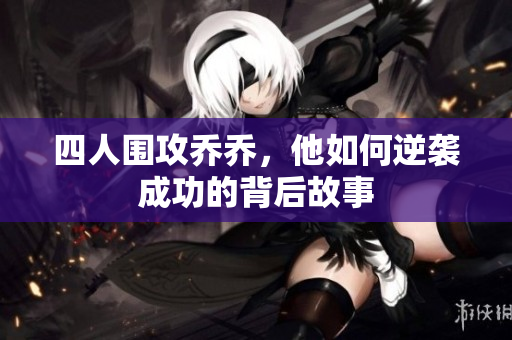 四人围攻乔乔，他如何逆袭成功的背后故事