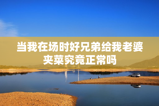 当我在场时好兄弟给我老婆夹菜究竟正常吗