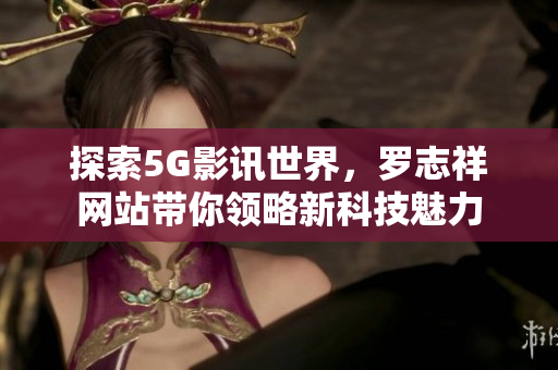 探索5G影讯世界，罗志祥网站带你领略新科技魅力