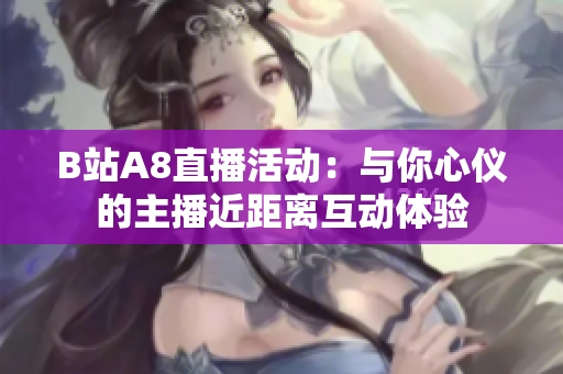 B站A8直播活动：与你心仪的主播近距离互动体验