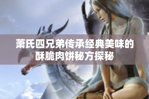 萧氏四兄弟传承经典美味的酥脆肉饼秘方探秘