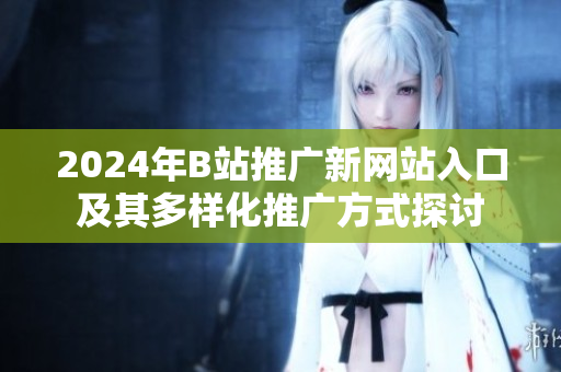 2024年B站推广新网站入口及其多样化推广方式探讨