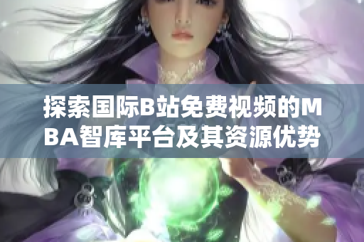 探索国际B站免费视频的MBA智库平台及其资源优势