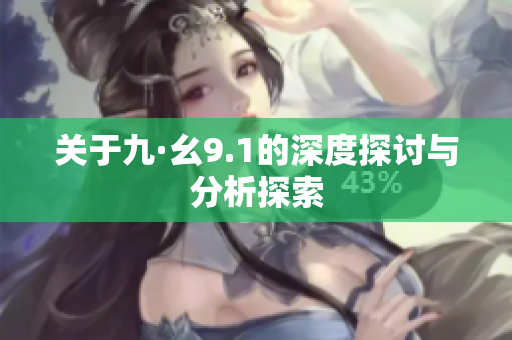 关于九·幺9.1的深度探讨与分析探索