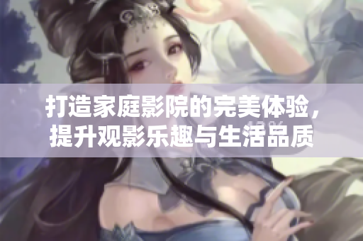 打造家庭影院的完美体验，提升观影乐趣与生活品质