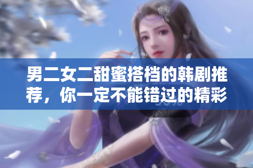 男二女二甜蜜搭档的韩剧推荐，你一定不能错过的精彩剧集