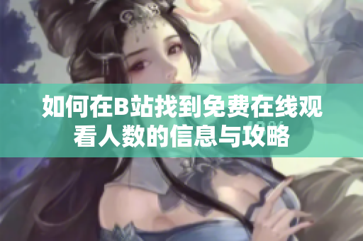 如何在B站找到免费在线观看人数的信息与攻略