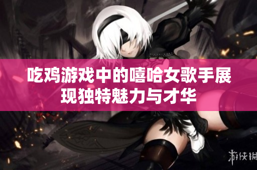 吃鸡游戏中的嘻哈女歌手展现独特魅力与才华