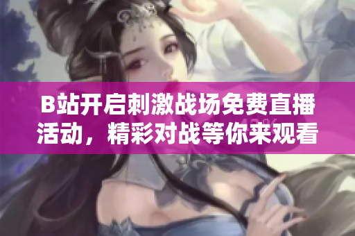 B站开启刺激战场免费直播活动，精彩对战等你来观看！