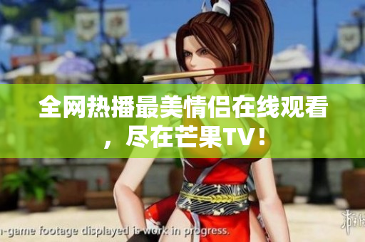 全网热播最美情侣在线观看，尽在芒果TV！