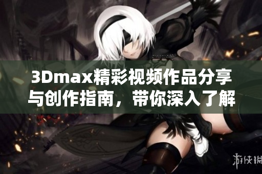 3Dmax精彩视频作品分享与创作指南，带你深入了解软件魅力
