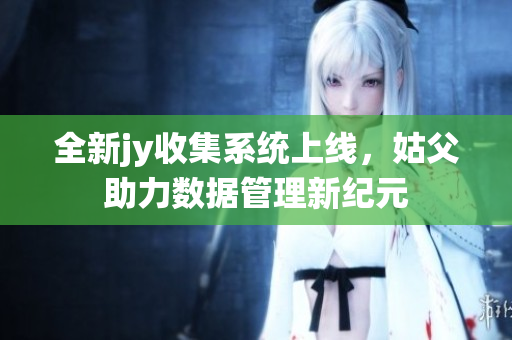 全新jy收集系统上线，姑父助力数据管理新纪元
