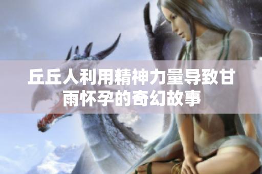 丘丘人利用精神力量导致甘雨怀孕的奇幻故事