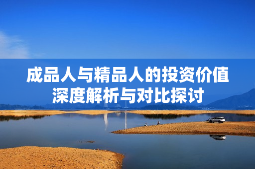 成品人与精品人的投资价值深度解析与对比探讨