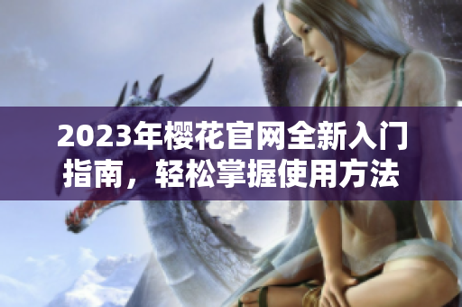 2023年樱花官网全新入门指南，轻松掌握使用方法
