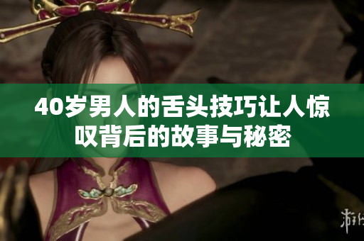 40岁男人的舌头技巧让人惊叹背后的故事与秘密