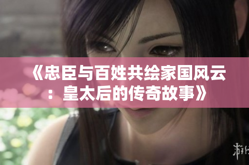 《忠臣与百姓共绘家国风云：皇太后的传奇故事》