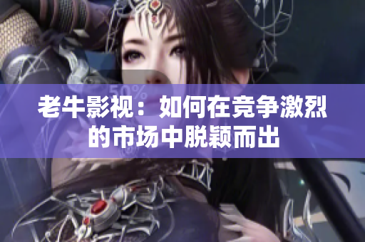 老牛影视：如何在竞争激烈的市场中脱颖而出