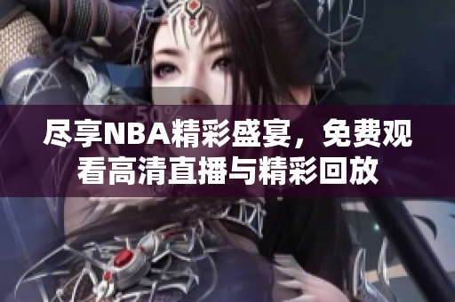 尽享NBA精彩盛宴，免费观看高清直播与精彩回放