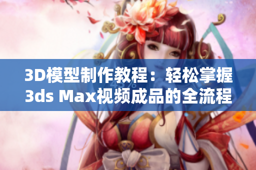3D模型制作教程：轻松掌握3ds Max视频成品的全流程