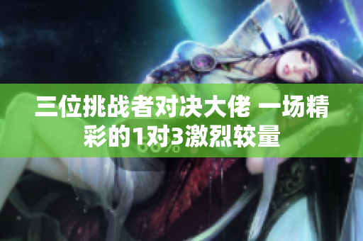 三位挑战者对决大佬 一场精彩的1对3激烈较量