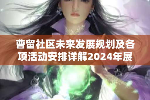 曹留社区未来发展规划及各项活动安排详解2024年展望