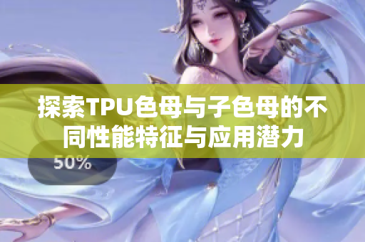 探索TPU色母与子色母的不同性能特征与应用潜力