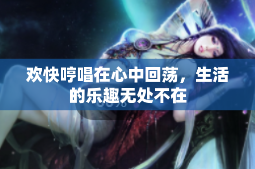 欢快哼唱在心中回荡，生活的乐趣无处不在