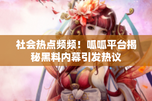 社会热点频频！呱呱平台揭秘黑料内幕引发热议