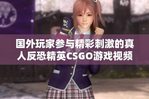 国外玩家参与精彩刺激的真人反恐精英CSGO游戏视频欣赏