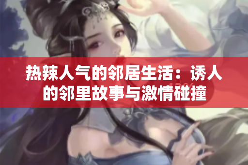 热辣人气的邻居生活：诱人的邻里故事与激情碰撞